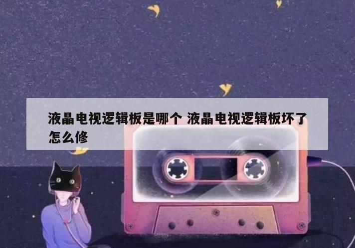 液晶电视逻辑板是哪个 液晶电视逻辑板坏了怎么修